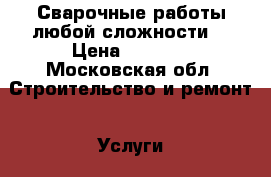 Сварочные работы,любой сложности! › Цена ­ 1 000 - Московская обл. Строительство и ремонт » Услуги   . Московская обл.